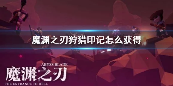 《魔渊之刃》狩猎印记高效获取全攻略,助你轻松解锁游戏新篇章 《魔渊之刃》狩猎印记高效获取全攻略,助你轻松解锁游戏新篇章
